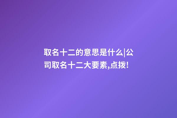 取名十二的意思是什么|公司取名十二大要素,点拨!-第1张-公司起名-玄机派